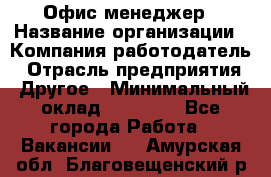 Офис-менеджер › Название организации ­ Компания-работодатель › Отрасль предприятия ­ Другое › Минимальный оклад ­ 15 000 - Все города Работа » Вакансии   . Амурская обл.,Благовещенский р-н